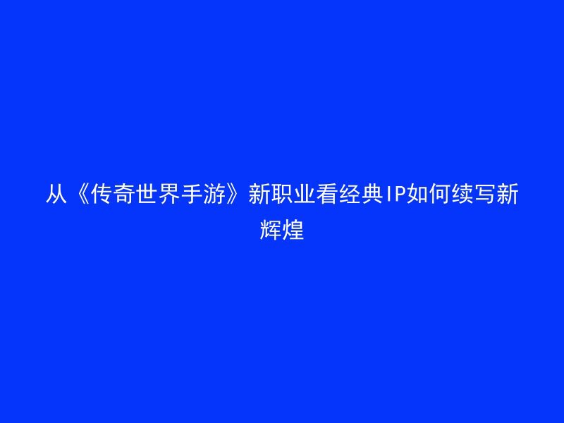 从《传奇世界手游》新职业看经典IP如何续写新辉煌