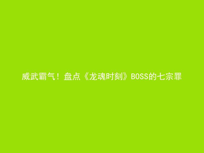 威武霸气！盘点《龙魂时刻》BOSS的七宗罪