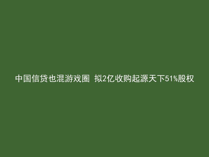 中国信贷也混游戏圈 拟2亿收购起源天下51%股权