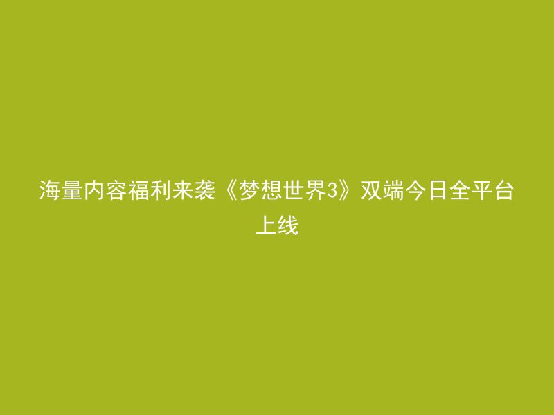 海量内容福利来袭《梦想世界3》双端今日全平台上线