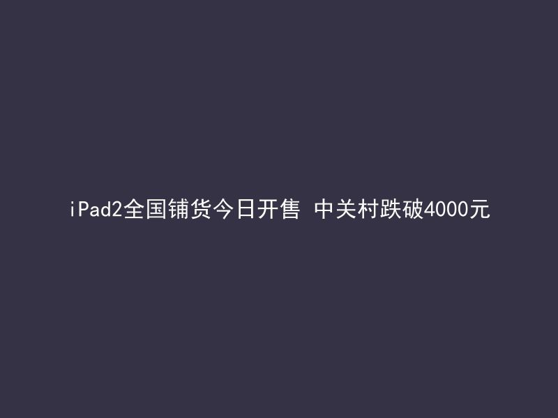 iPad2全国铺货今日开售 中关村跌破4000元