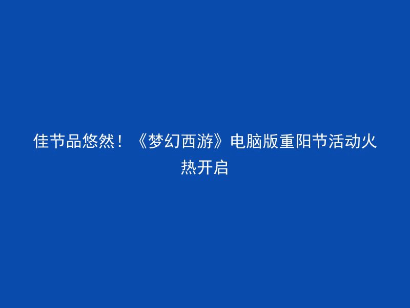 佳节品悠然！《梦幻西游》电脑版重阳节活动火热开启