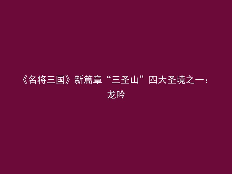 《名将三国》新篇章“三圣山”四大圣境之一：龙吟