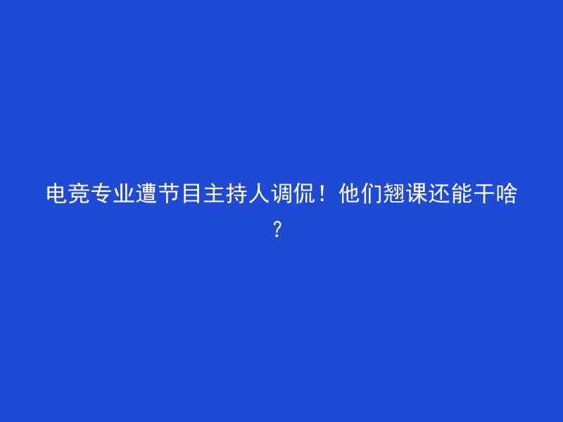 电竞专业遭节目主持人调侃！他们翘课还能干啥？