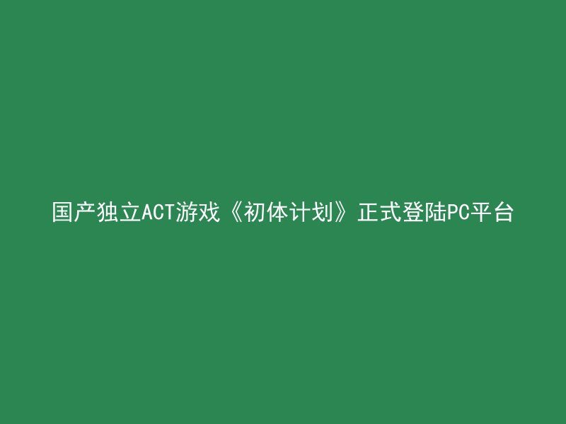 国产独立ACT游戏《初体计划》正式登陆PC平台