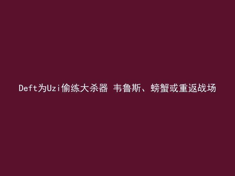 Deft为Uzi偷练大杀器 韦鲁斯、螃蟹或重返战场