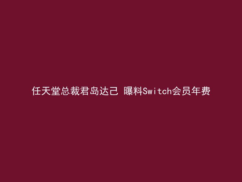 任天堂总裁君岛达己 曝料Switch会员年费