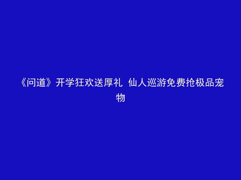 《问道》开学狂欢送厚礼 仙人巡游免费抢极品宠物