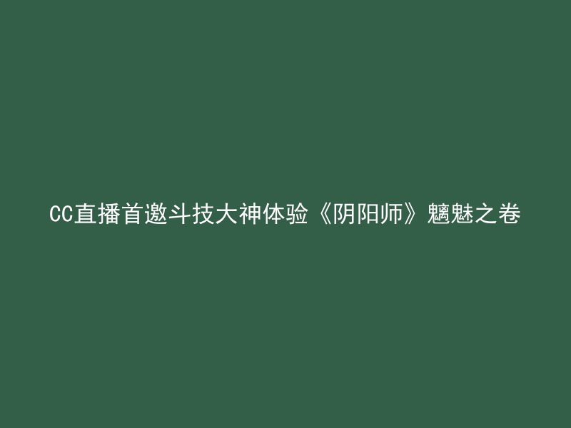 CC直播首邀斗技大神体验《阴阳师》魑魅之卷