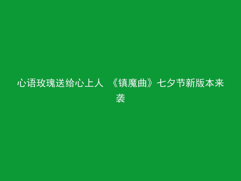 心语玫瑰送给心上人 《镇魔曲》七夕节新版本来袭