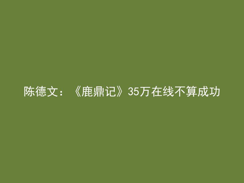 陈德文：《鹿鼎记》35万在线不算成功