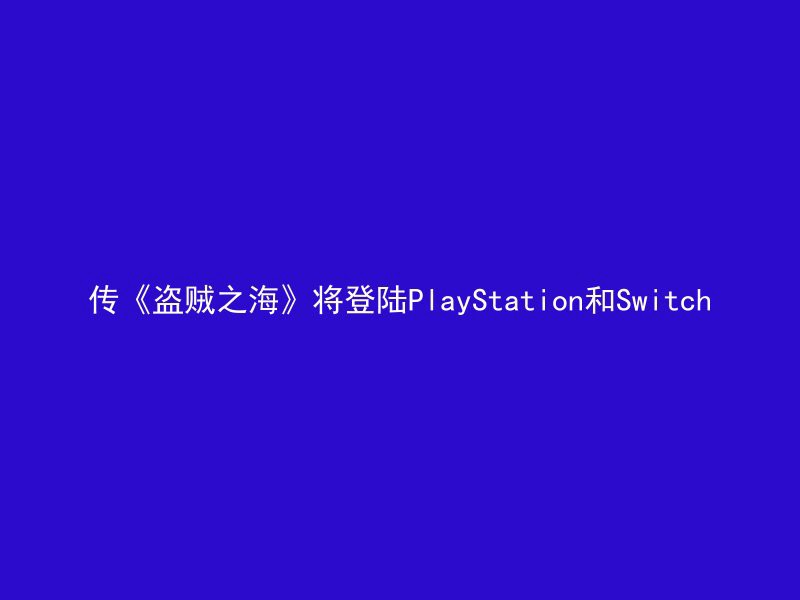 传《盗贼之海》将登陆PlayStation和Switch