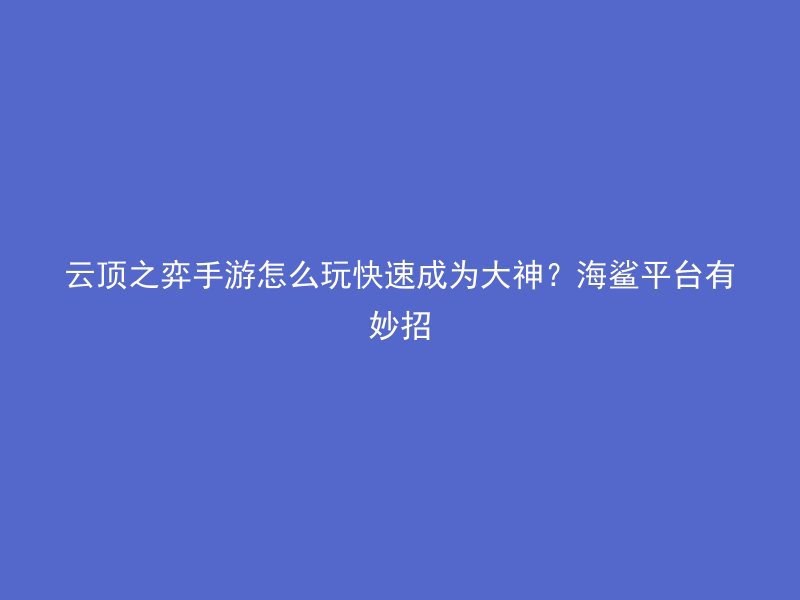 云顶之弈手游怎么玩快速成为大神？海鲨平台有妙招