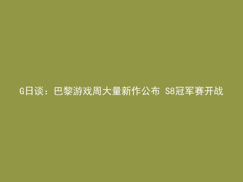 G日谈：巴黎游戏周大量新作公布 S8冠军赛开战