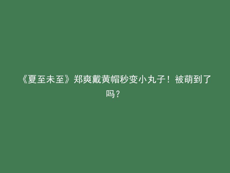 《夏至未至》郑爽戴黄帽秒变小丸子！被萌到了吗？