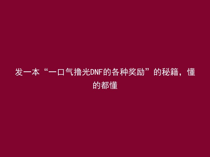 发一本“一口气撸光DNF的各种奖励”的秘籍，懂的都懂