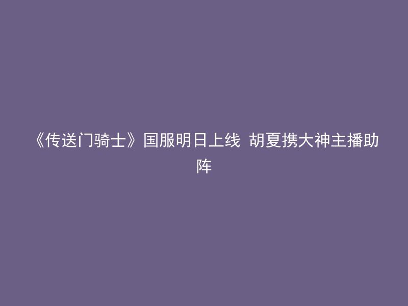 《传送门骑士》国服明日上线 胡夏携大神主播助阵