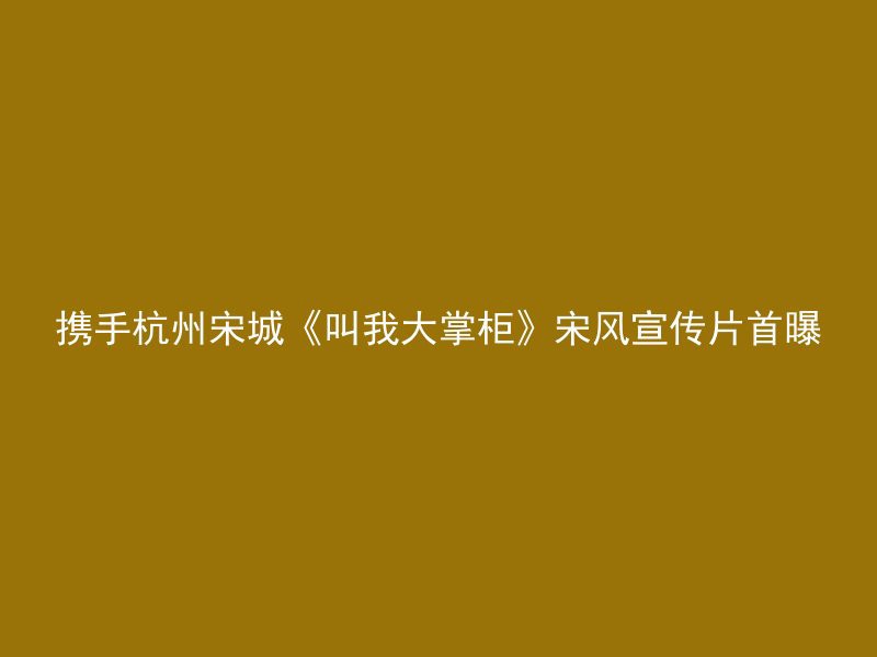 携手杭州宋城《叫我大掌柜》宋风宣传片首曝