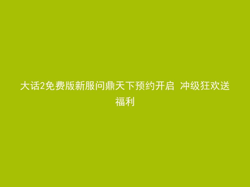 大话2免费版新服问鼎天下预约开启 冲级狂欢送福利