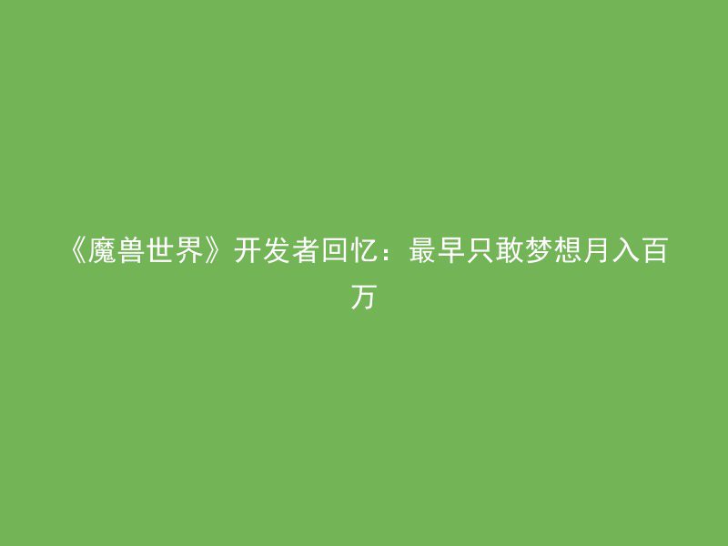 《魔兽世界》开发者回忆：最早只敢梦想月入百万