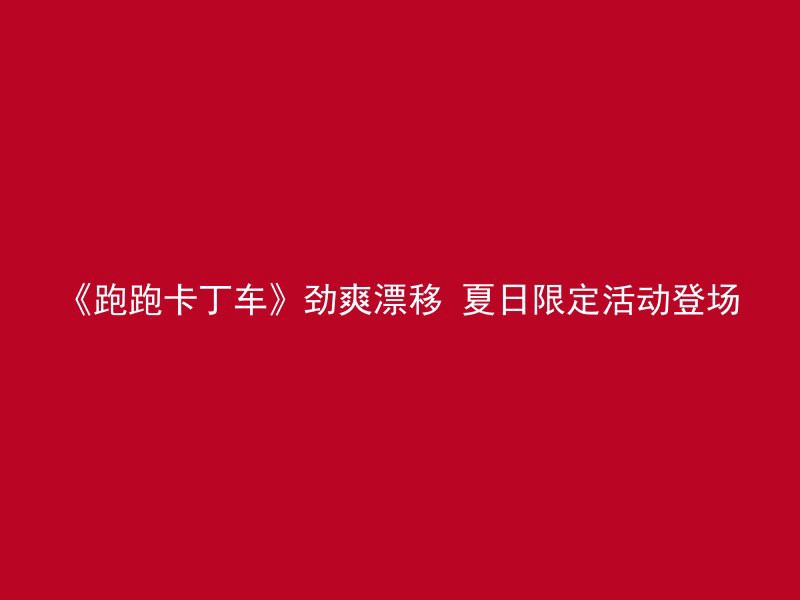 《跑跑卡丁车》劲爽漂移 夏日限定活动登场