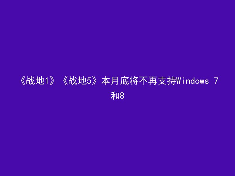 《战地1》《战地5》本月底将不再支持Windows 7和8