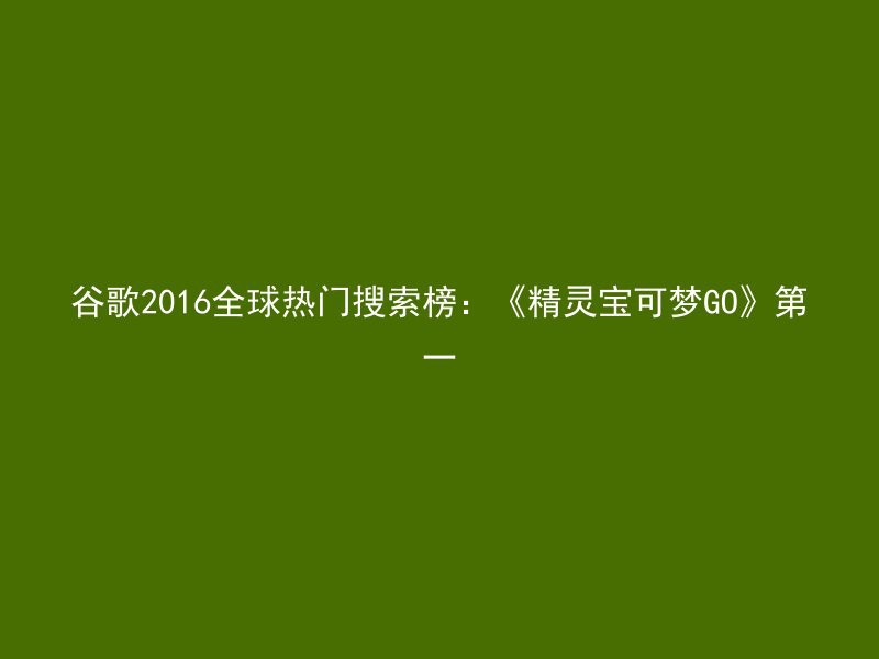 谷歌2016全球热门搜索榜：《精灵宝可梦GO》第一