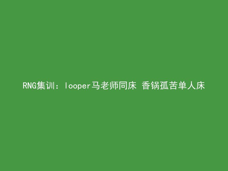 RNG集训：looper马老师同床 香锅孤苦单人床