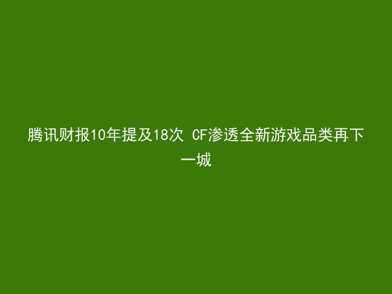 腾讯财报10年提及18次 CF渗透全新游戏品类再下一城