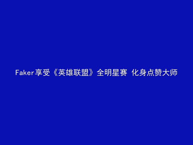 Faker享受《英雄联盟》全明星赛 化身点赞大师