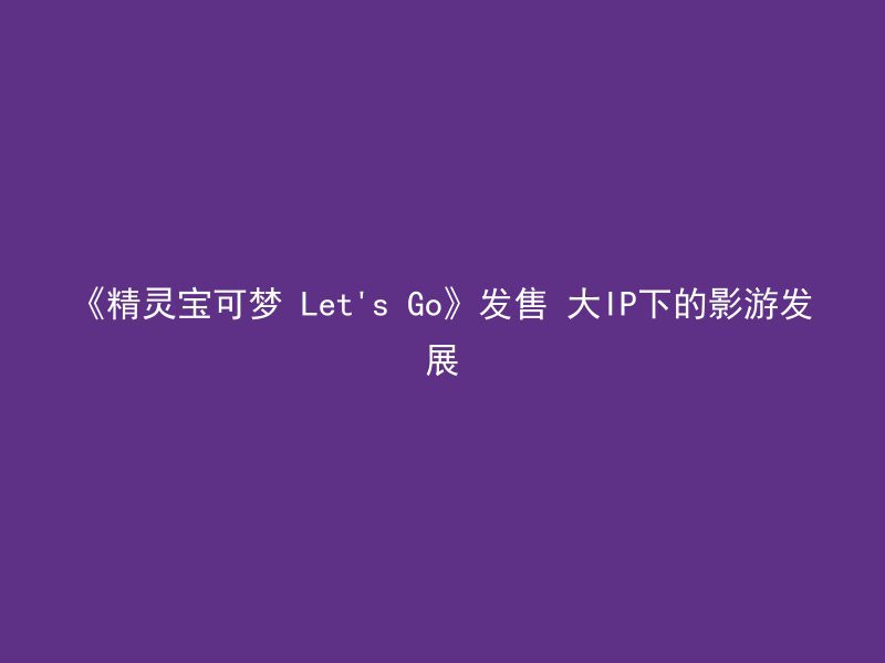 《精灵宝可梦 Let's Go》发售 大IP下的影游发展