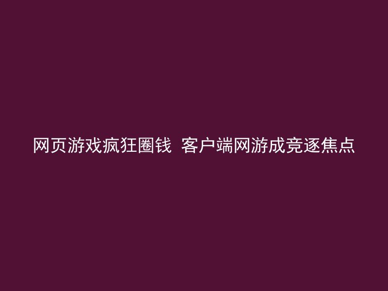 网页游戏疯狂圈钱 客户端网游成竞逐焦点