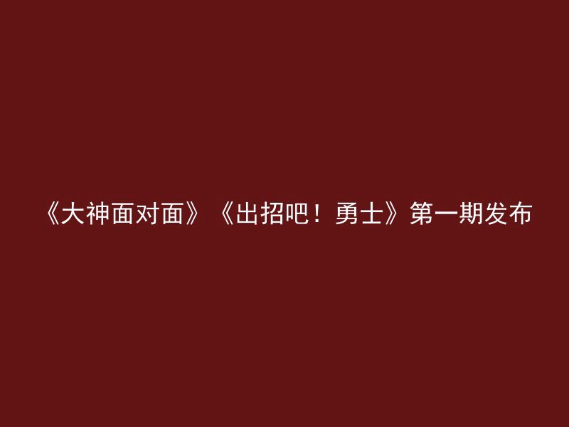 《大神面对面》《出招吧！勇士》第一期发布