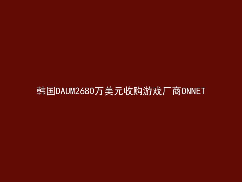 韩国DAUM2680万美元收购游戏厂商ONNET