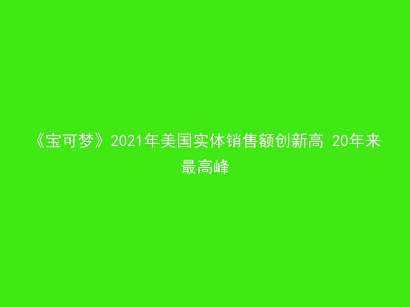 《宝可梦》2021年美国实体销售额创新高 20年来最高峰