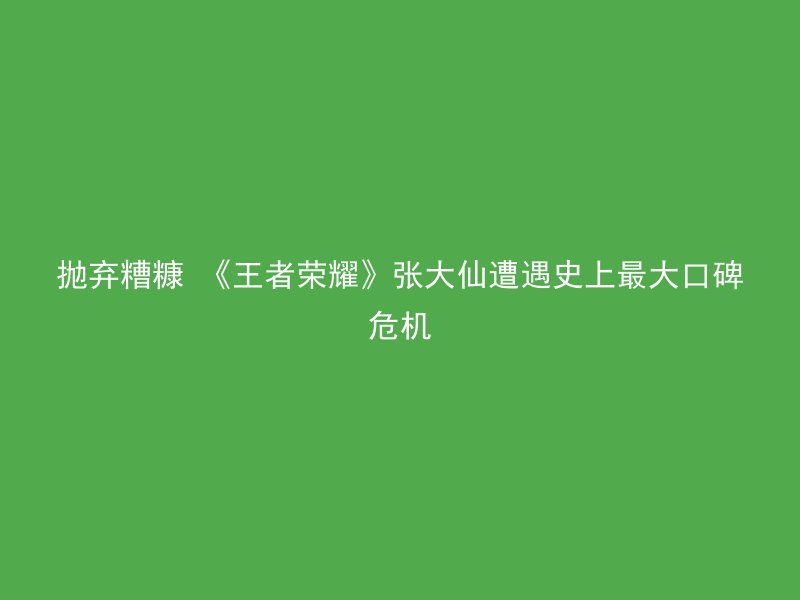 抛弃糟糠 《王者荣耀》张大仙遭遇史上最大口碑危机