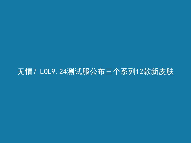 无情？LOL9.24测试服公布三个系列12款新皮肤