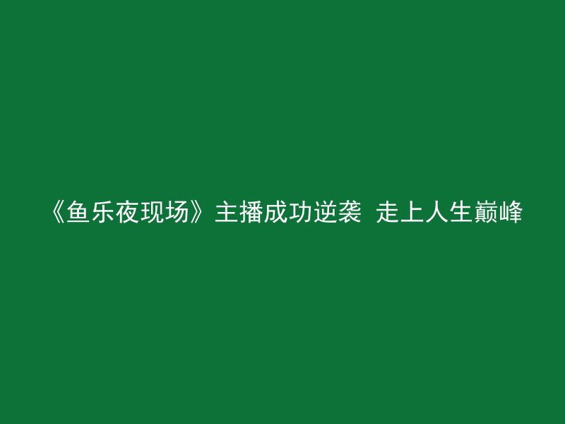 《鱼乐夜现场》主播成功逆袭 走上人生巅峰