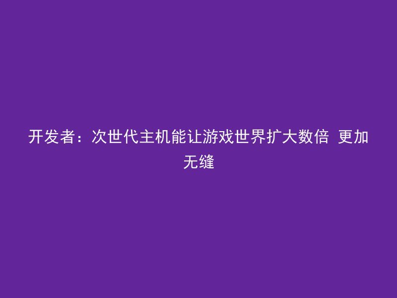 开发者：次世代主机能让游戏世界扩大数倍 更加无缝