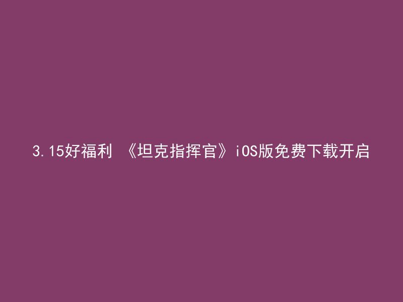 3.15好福利 《坦克指挥官》iOS版免费下载开启