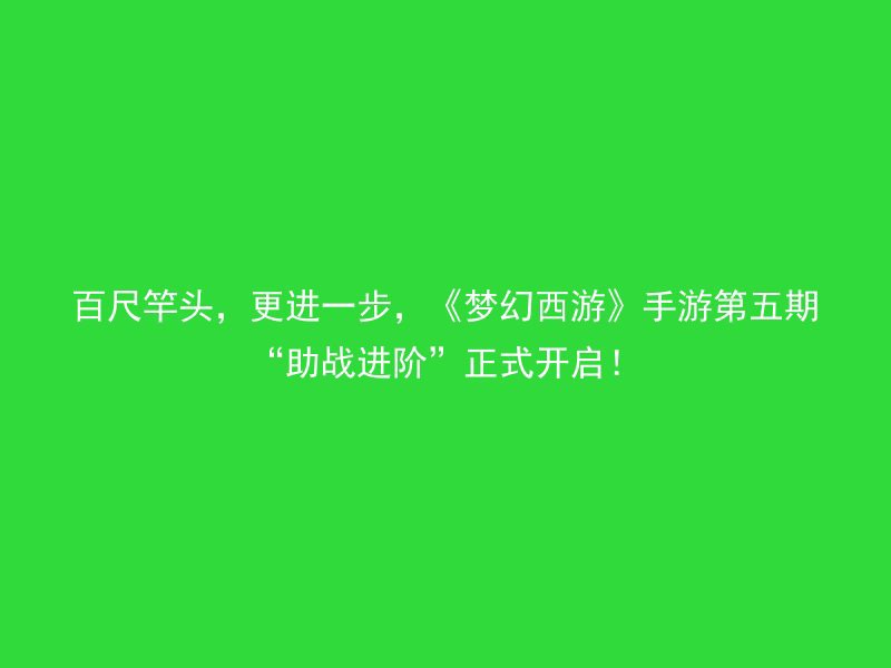 百尺竿头，更进一步，《梦幻西游》手游第五期“助战进阶”正式开启！