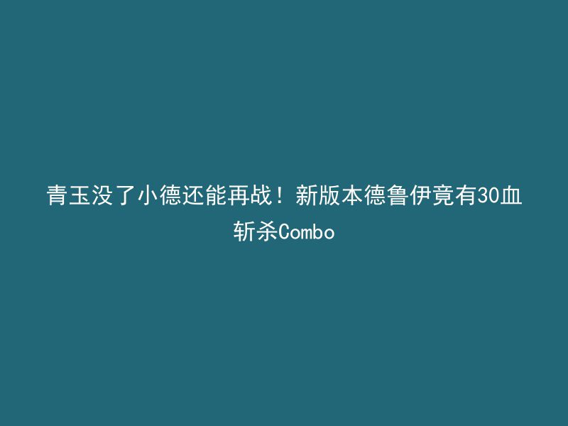 青玉没了小德还能再战！新版本德鲁伊竟有30血斩杀Combo