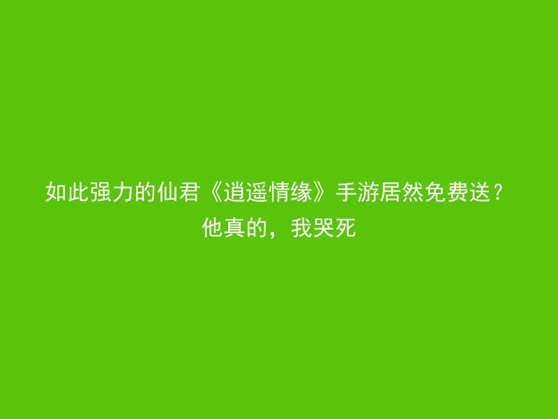 如此强力的仙君《逍遥情缘》手游居然免费送？他真的，我哭死