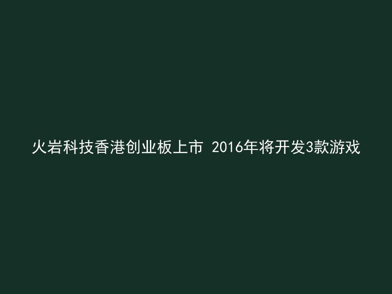 火岩科技香港创业板上市 2016年将开发3款游戏