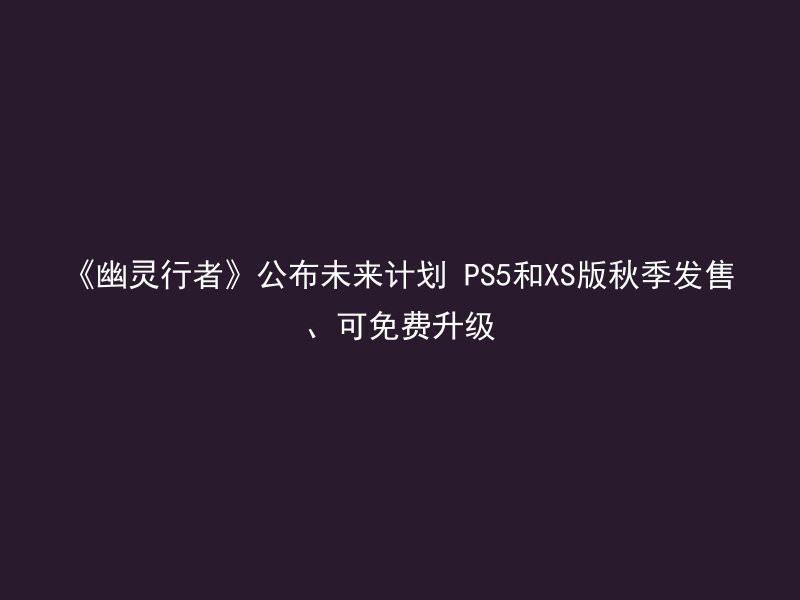 《幽灵行者》公布未来计划 PS5和XS版秋季发售、可免费升级