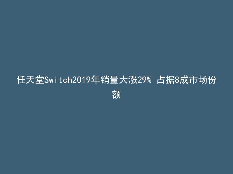 任天堂Switch2019年销量大涨29% 占据8成市场份额