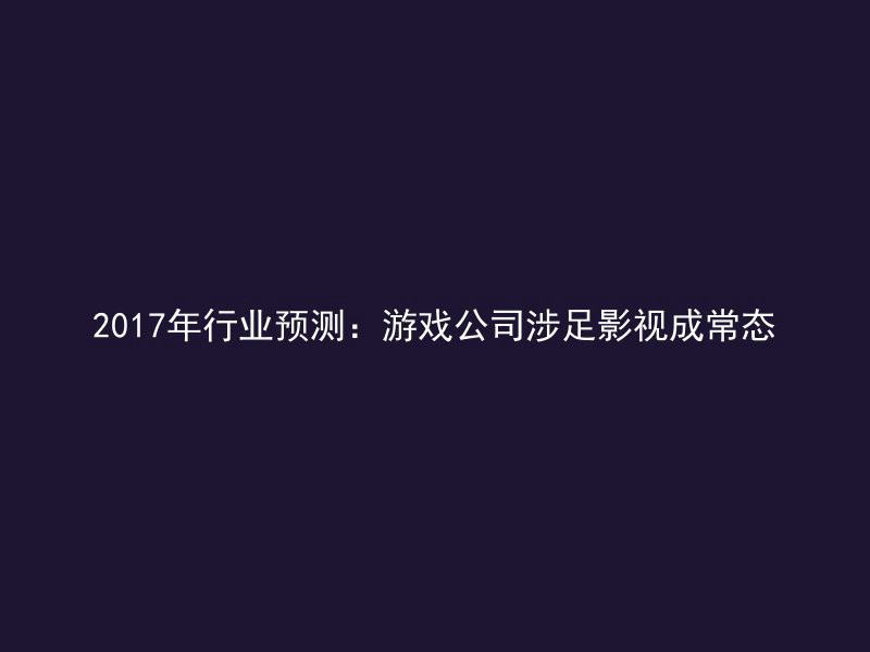 2017年行业预测：游戏公司涉足影视成常态