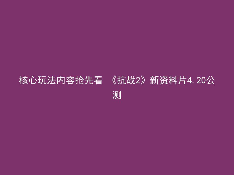 核心玩法内容抢先看 《抗战2》新资料片4.20公测