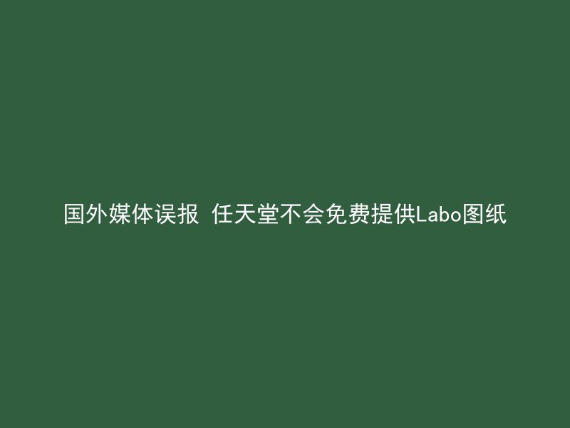 国外媒体误报 任天堂不会免费提供Labo图纸