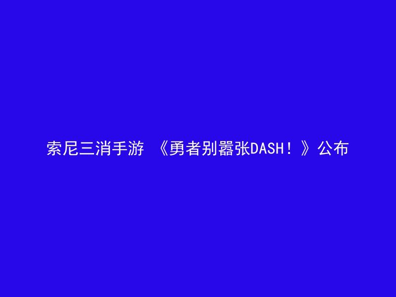 索尼三消手游 《勇者别嚣张DASH！》公布